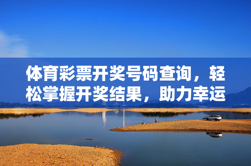 体育彩票开奖号码查询，轻松掌握开奖结果，助力幸运启程，体育彩票开奖号码查询，轻松掌握，幸运启程