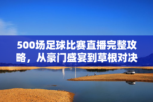 500场足球比赛直播完整攻略，从豪门盛宴到草根对决，观赛自由从这里开始！500场足球直播全攻略，从豪门盛宴到草根对决，观赛自由随心看
