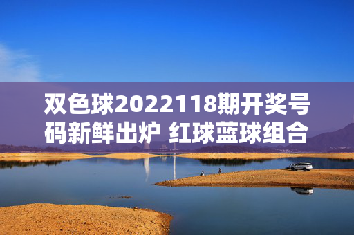 双色球2022118期开奖号码新鲜出炉 红球蓝球组合解析，双色球2022118期开奖结果 红蓝球组合解析