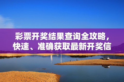彩票开奖结果查询全攻略，快速、准确获取最新开奖信息