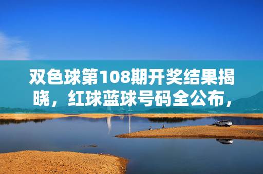 双色球第108期开奖结果揭晓，红球蓝球号码全公布，速速查询你的中奖号码！双色球第108期开奖结果揭晓 红蓝球号码速查