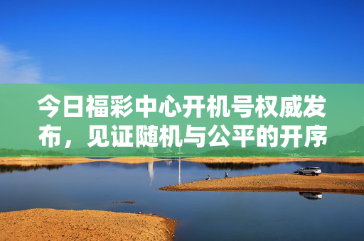 今日福彩中心开机号权威发布,见证随机与公平的开序之音