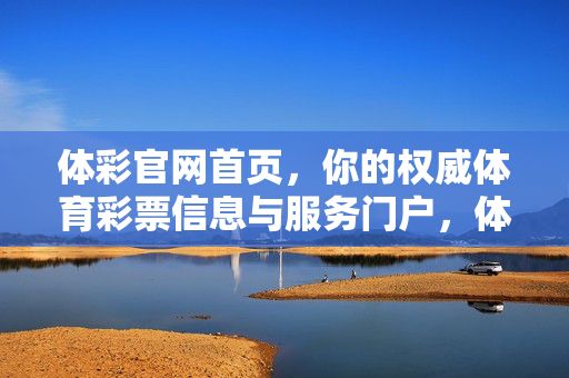 体彩官网首页，你的权威体育彩票信息与服务门户，体彩官网，权威体育彩票信息与服务门户