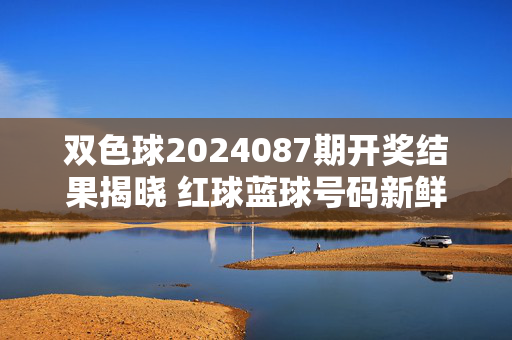 双色球2024087期开奖结果揭晓 红球蓝球号码新鲜出炉，双色球2024087期开奖结果揭晓 红球蓝球号码新鲜出炉