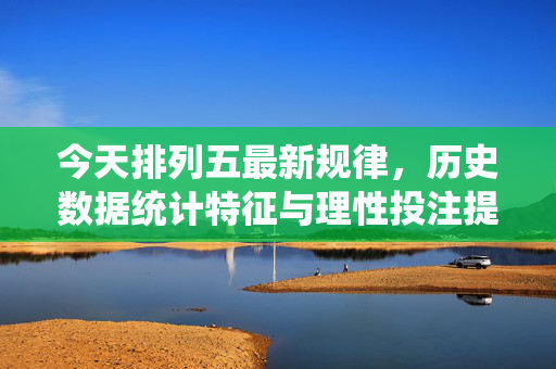 今天排列五最新规律，历史数据统计特征与理性投注提醒，排列五最新规律，历史数据统计特征与理性投注提醒