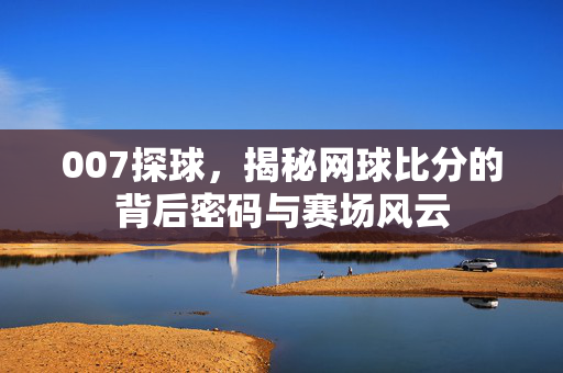 007探球，揭秘网球比分的背后密码与赛场风云