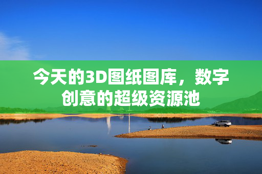 今天的3D图纸图库，数字创意的超级资源池