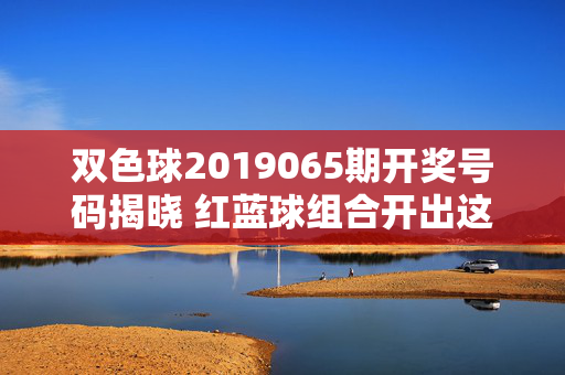 双色球2019065期开奖号码揭晓 红蓝球组合开出这些数字，双色球2019065期开奖号码揭晓 红蓝球组合
