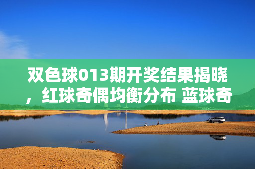 双色球013期开奖结果揭晓，红球奇偶均衡分布 蓝球奇数回补，双色球013期开奖，红球奇偶均衡 蓝球奇数回补