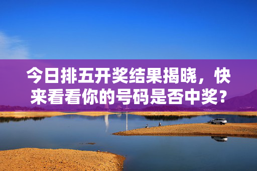 今日排五开奖结果揭晓，快来看看你的号码是否中奖？今日排五开奖结果揭晓 你的号码中奖了吗？