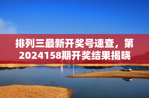 排列三最新开奖号速查，第2024158期开奖结果揭晓（2024年6月10日）排列三第2024158期开奖结果揭晓（2024年6月10日）
