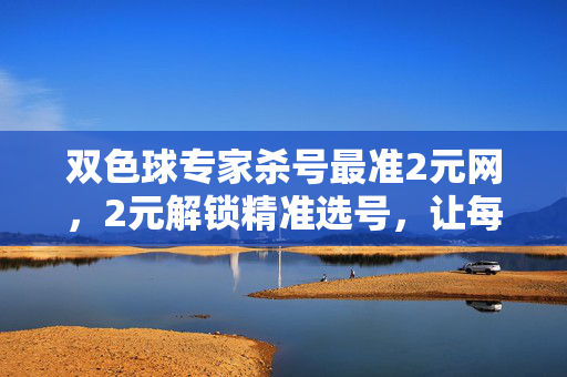 双色球专家杀号最准2元网，2元解锁精准选号，让每注彩票更有方向，双色球专家杀号2元网，精准选号每注有方向