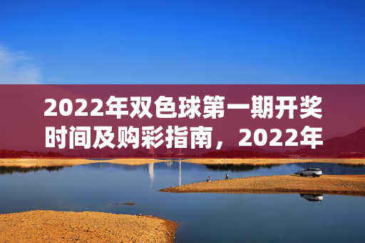 2022年双色球第一期开奖时间及购彩指南，2022年双色球第一期开奖时间及购彩指南
