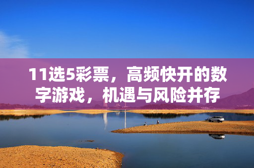11选5彩票，高频快开的数字游戏，机遇与风险并存