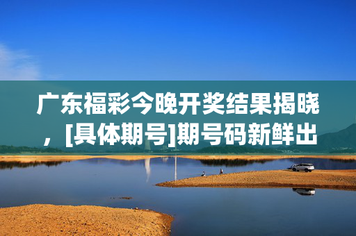 广东福彩今晚开奖结果揭晓，[具体期号]期号码新鲜出炉，快来看看你的运气如何！