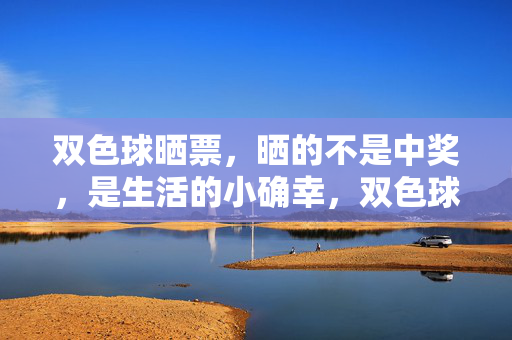 双色球晒票，晒的不是中奖，是生活的小确幸，双色球晒票，晒的不是中奖，是生活的小确幸
