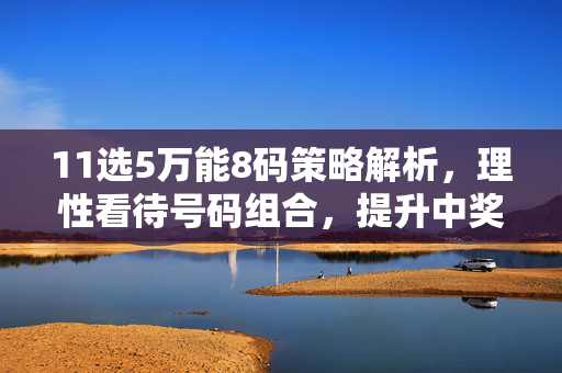 11选5万能8码策略解析，理性看待号码组合，提升中奖概率需科学，科学解析11选5万能8码，理性组合提升中奖概率