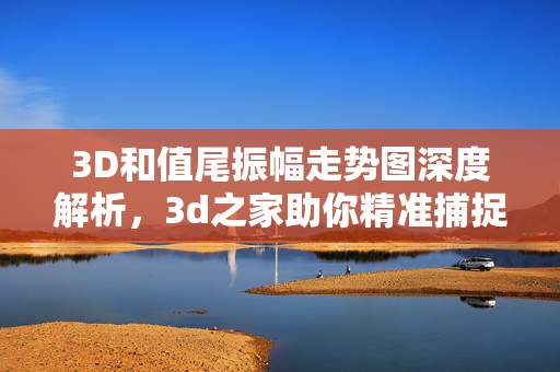 3D和值尾振幅走势图深度解析，3d之家助你精准捕捉号码规律，3D和值尾振幅走势图深度解析，3d之家助精准捕捉号码规律