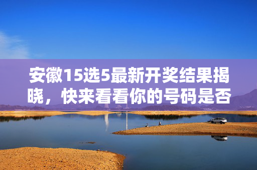 安徽15选5最新开奖结果揭晓,快来看看你的号码是否中奖!安徽15选5最新开奖揭晓,你的号码中奖了吗?