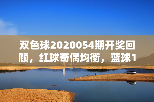 双色球2020054期开奖回顾，红球奇偶均衡，蓝球11号开出千万大奖