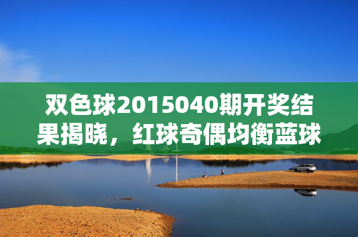双色球2015040期开奖结果揭晓，红球奇偶均衡蓝球12落号，双色球2015040期开奖结果，红球奇偶均衡 蓝球12落号