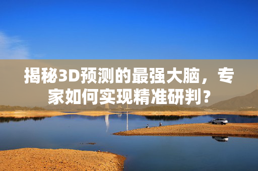 揭秘3D预测的最强大脑，专家如何实现精准研判？
