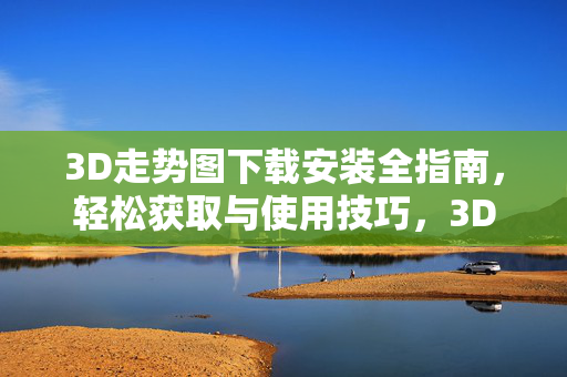 3D走势图下载安装全指南，轻松获取与使用技巧，3D走势图下载安装全指南，轻松获取与使用技巧