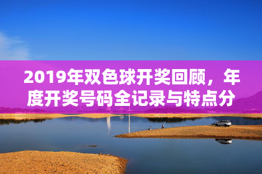 2019年双色球开奖回顾，年度开奖号码全记录与特点分析，2019年双色球开奖回顾，年度号码全记录与特点分析