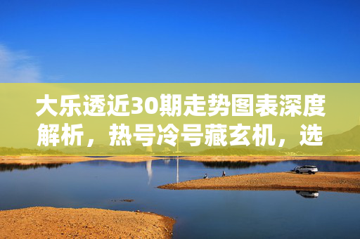 大乐透近30期走势图表深度解析，热号冷号藏玄机，选号参考有方向，大乐透近30期走势，热号冷号玄机与选号方向