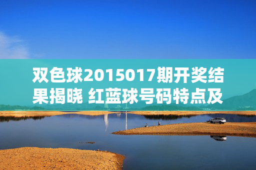 双色球2015017期开奖结果揭晓 红蓝球号码特点及中奖情况一览