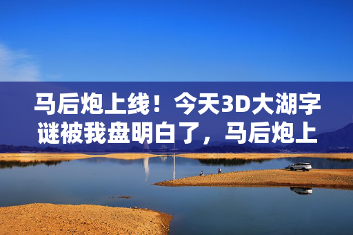 马后炮上线！今天3D大湖字谜被我盘明白了，马后炮上线，3D大湖字谜盘透了