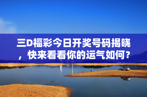 三D福彩今日开奖号码揭晓，快来看看你的运气如何？三D福彩今日开奖号码揭晓，速查你的运气！