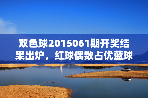 双色球2015061期开奖结果出炉，红球偶数占优蓝球偶数延续 引发彩民热议，双色球2015061期开奖，红球偶数占优蓝球延续偶数引热议