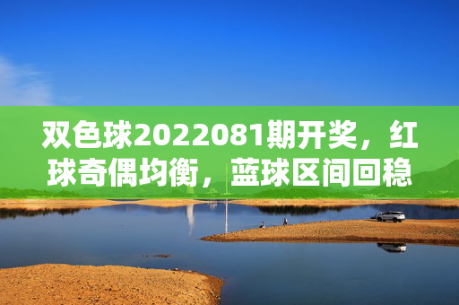 双色球2022081期开奖，红球奇偶均衡，蓝球区间回稳，彩市迎理性购彩期