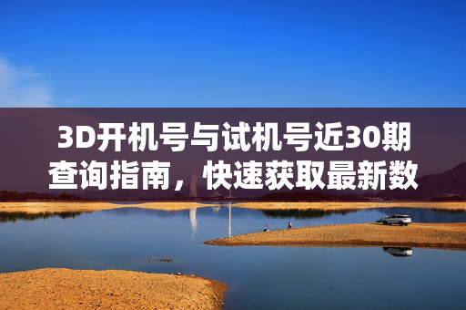 3D开机号与试机号近30期查询指南，快速获取最新数据，3D开机号试机号近30期查询指南，快速获取最新数据