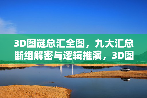 3D图谜总汇全图,九大汇总断组解密与逻辑推演,3D图谜总汇,九大断组解密与逻辑推演全图