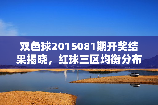 双色球2015081期开奖结果揭晓，红球三区均衡分布，蓝球偶号06领衔