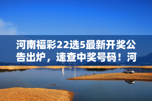 河南福彩22选5最新开奖公告出炉，速查中奖号码！河南福彩22选5最新开奖出炉！速查中奖号码