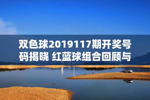双色球2019117期开奖号码揭晓 红蓝球组合回顾与彩民热议，双色球2019117期开奖揭晓，红蓝球组合回顾引彩民热议