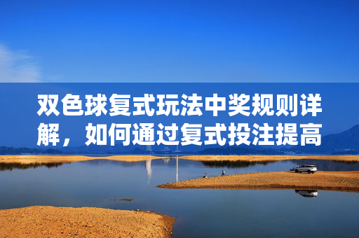 双色球复式玩法中奖规则详解，如何通过复式投注提高中奖机会？双色球复式玩法中奖规则详解，如何通过复式投注提高中奖机会