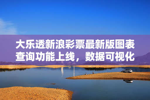 大乐透新浪彩票最新版图表查询功能上线，数据可视化助力选号策略，大乐透新浪彩票最新版图表查询功能上线 数据可视化助力选号策略