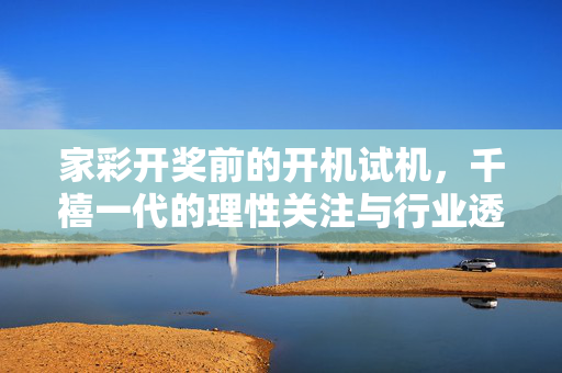 家彩开奖前的开机试机,千禧一代的理性关注与行业透明,家彩开奖前试机,千禧一代理性关注与行业透明