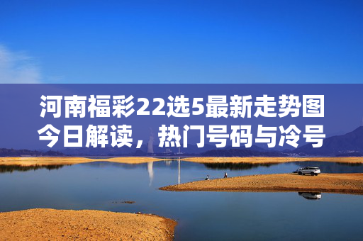 河南福彩22选5最新走势图今日解读,热门号码与冷号分析,河南福彩22选5今日走势图解读,热门与冷号分析