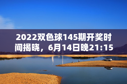 2022双色球145期开奖时间揭晓,6月14日晚21:15开奖,号码与奖池信息全回顾,2022双色球145期开奖回顾,6月14日晚21:15开奖号码与奖池信息全揭晓