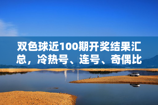 双色球近100期开奖结果汇总，冷热号、连号、奇偶比全解析，双色球近100期开奖结果汇总，冷热号、连号、奇偶比全解析
