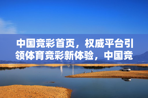 中国竞彩首页，权威平台引领体育竞彩新体验，中国竞彩首页，权威平台引领体育竞彩新体验