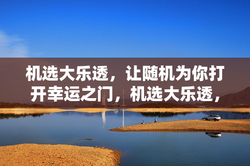 机选大乐透，让随机为你打开幸运之门，机选大乐透，随机为你打开幸运之门