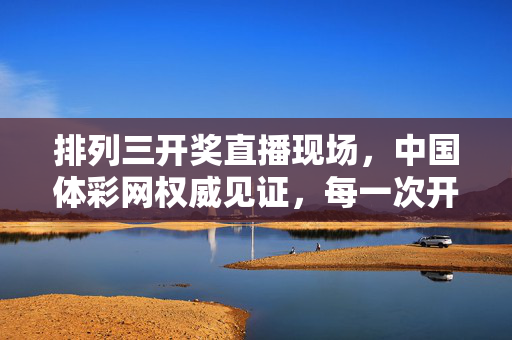 排列三开奖直播现场,中国体彩网权威见证,每一次开奖都是幸运的启程,中国体彩网权威见证,排列三开奖直播,幸运启程