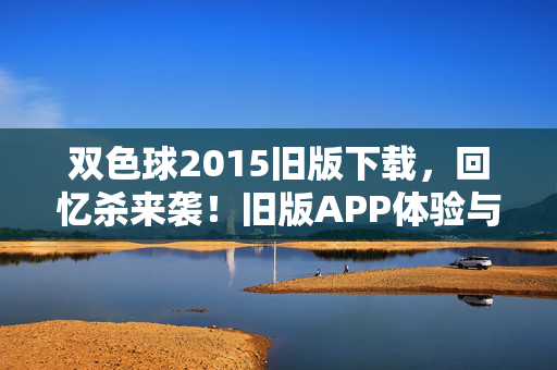 双色球2015旧版下载，回忆杀来袭！旧版APP体验与安全提醒，双色球2015旧版下载，回忆杀来袭，旧版APP体验与安全提醒