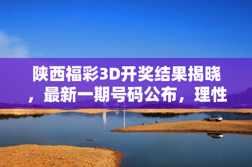 陕西福彩3D开奖结果揭晓，最新一期号码公布，理性购彩方为长久之道，陕西福彩3D最新开奖号公布 理性购彩方为长久之道